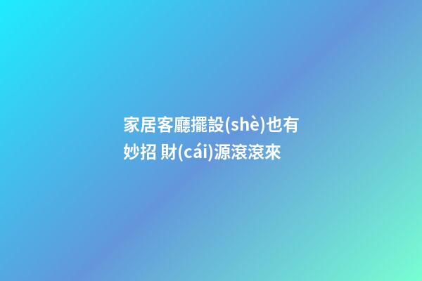 家居客廳擺設(shè)也有妙招 財(cái)源滾滾來